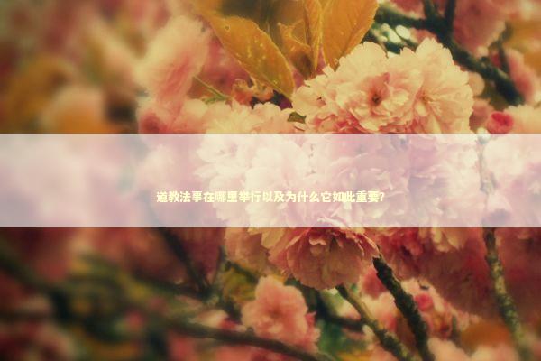 道教法事在哪里举行以及为什么它如此重要？