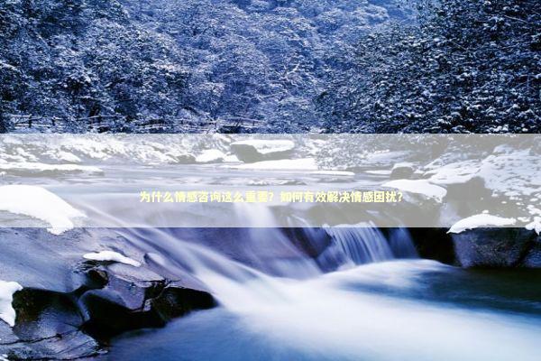 为什么情感咨询这么重要？如何有效解决情感困扰？