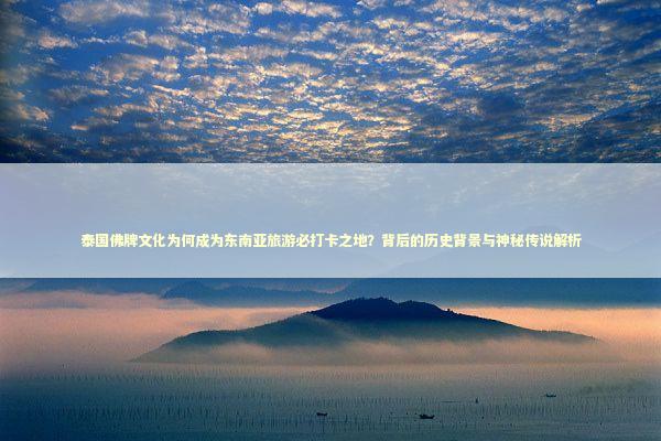 泰国佛牌文化为何成为东南亚旅游必打卡之地？背后的历史背景与神秘传说解析