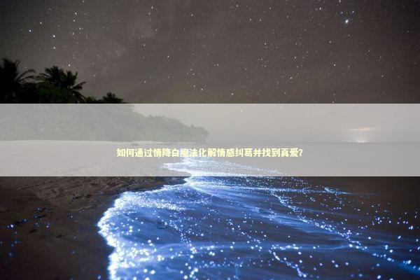 如何通过情降白魔法化解情感纠葛并找到真爱？